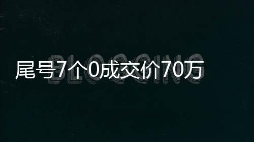 尾號(hào)7個(gè)0成交價(jià)70萬(wàn)，一次令人驚嘆的交易