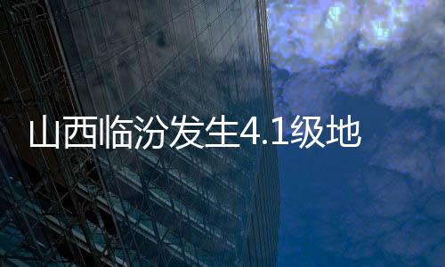 山西臨汾發(fā)生4.1級地震