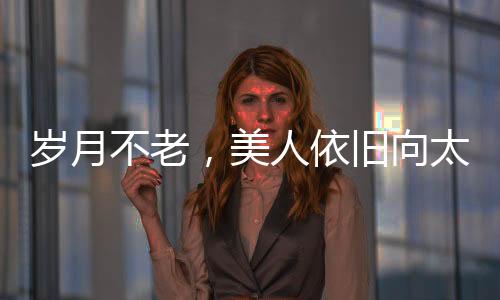 歲月不老，美人依舊向太曬出年輕時(shí)期照片，回憶往昔風(fēng)采