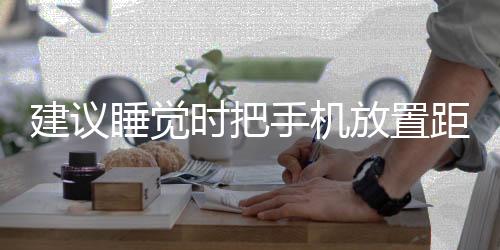 建議睡覺時把手機放置距離身體1.5米以外，以保護身體和心理健康