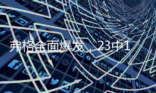 弗格全面爆發(fā)，23中11攬獲34分6板2助3斷2帽，展現(xiàn)巨星風采