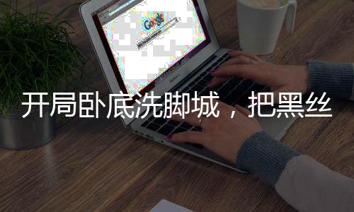 開局臥底洗腳城，把黑絲女警抓了