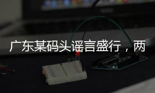 廣東某碼頭謠言盛行，兩船相撞事件真相揭秘