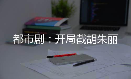 都市劇：開局截胡朱麗