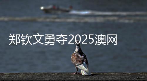 鄭欽文勇奪2025澳網(wǎng)女單首勝，網(wǎng)球新星的崛起