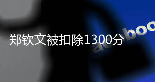 鄭欽文被扣除1300分，掀起網(wǎng)友熱議風(fēng)波