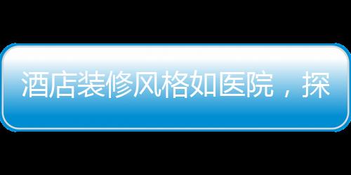 酒店裝修風(fēng)格如醫(yī)院，探尋新潮流下的獨(dú)特設(shè)計(jì)理念