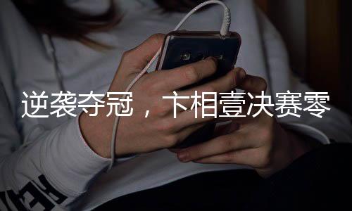 逆襲奪冠，卞相壹決賽零勝創(chuàng)奇跡