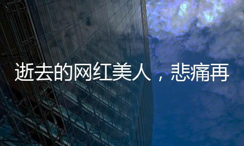 逝去的網(wǎng)紅美人，悲痛再次上演——年輕女孩救人溺亡后母親遭遇車(chē)禍的悲痛故事