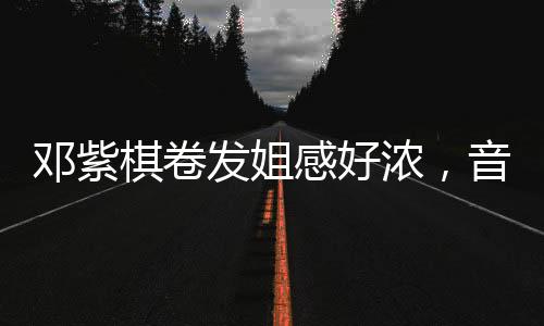 鄧紫棋卷發(fā)姐感好濃，音樂(lè)與時(shí)尚的魅力交織