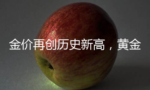 金價(jià)再創(chuàng)歷史新高，黃金投資熱度持續(xù)升溫