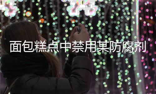 面包糕點中禁用某防腐劑，關(guān)注食品安全，守護民眾健康