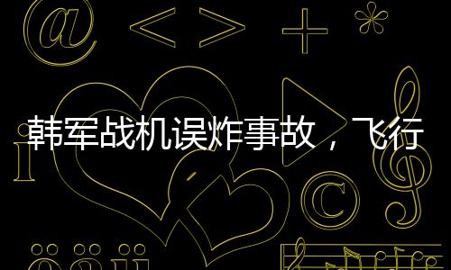韓軍戰(zhàn)機(jī)誤炸事故，飛行員或面臨刑事訴訟