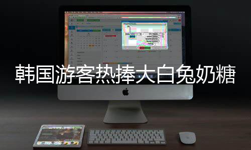 韓國游客熱捧大白兔奶糖，中華甜品再掀風潮