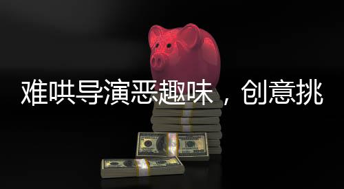 難哄導(dǎo)演惡趣味，創(chuàng)意挑戰(zhàn)傳統(tǒng)倫理的影視之旅