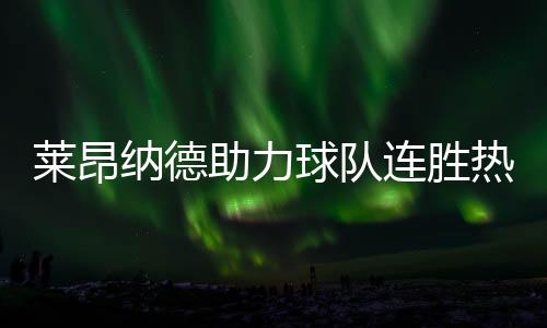 萊昂納德助力球隊(duì)連勝熱火，一騎絕塵實(shí)現(xiàn)十七連勝！