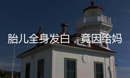 胎兒全身發(fā)白，竟因給媽媽倒輸血