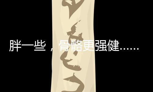 胖一些，骨骼更強(qiáng)健……是真是假？