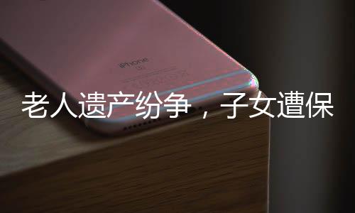 老人遺產(chǎn)紛爭，子女遭保姆起訴爭奪房產(chǎn)