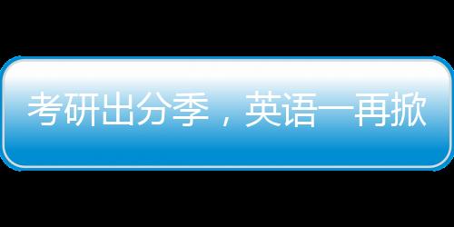 考研出分季，英語(yǔ)一再掀熱議