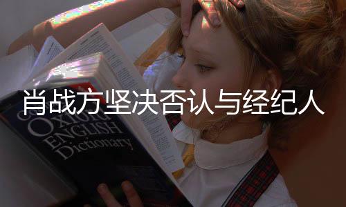 肖戰(zhàn)方堅決否認(rèn)與經(jīng)紀(jì)人戀情傳聞，澄清事實以保護(hù)自身名譽(yù)權(quán)益