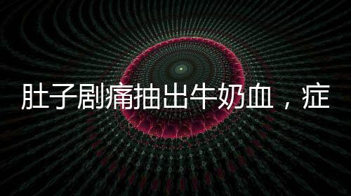 肚子劇痛抽出牛奶血，癥狀解析與健康警示