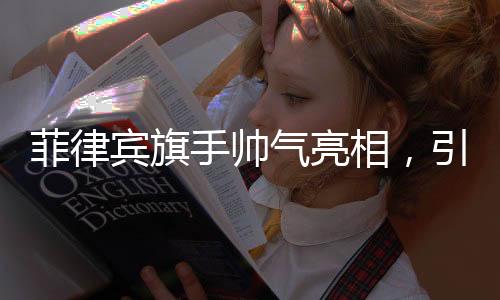 菲律賓旗手帥氣亮相，引領(lǐng)時代風(fēng)采