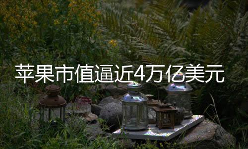 蘋果市值逼近4萬億美元 投資者預(yù)期AI促進iPhone大賣