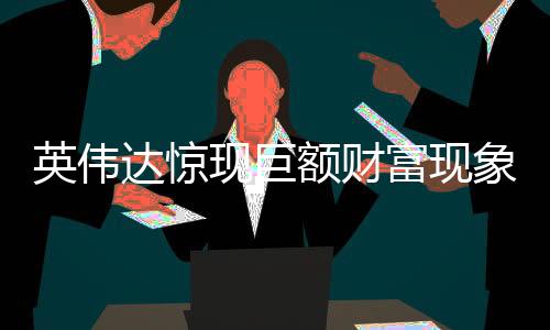 英偉達驚現(xiàn)巨額財富現(xiàn)象，一半員工凈資產破億