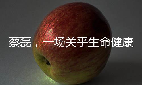 蔡磊，一場(chǎng)關(guān)乎生命健康的豪賭