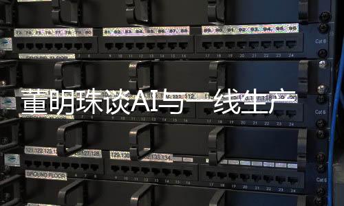 董明珠談AI與一線生產(chǎn)人員的關(guān)系，未來制造業(yè)的新視角
