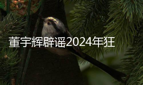 董宇輝辟謠2024年狂賺28億，揭開真相，澄清不實(shí)傳聞