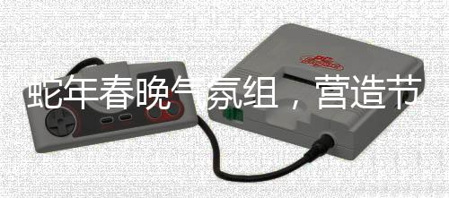 蛇年春晚氣氛組，營(yíng)造節(jié)日氛圍的幕后英雄