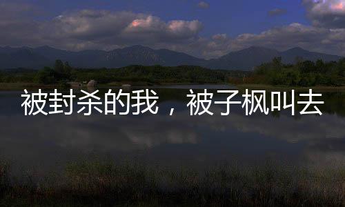 被封殺的我，被子楓叫去醫(yī)院簽字