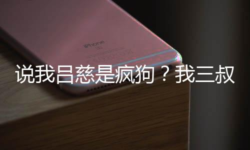 說我呂慈是瘋狗？我三叔更極端！