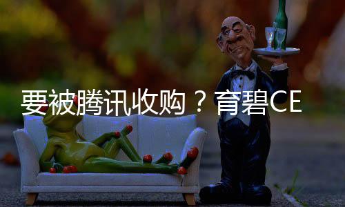 要被騰訊收購(gòu)？育碧CEO強(qiáng)烈暗示正在做準(zhǔn)備