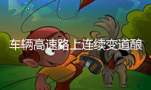 車輛高速路上連續(xù)變道釀事故后駛離，一場安全隱患引發(fā)的思考