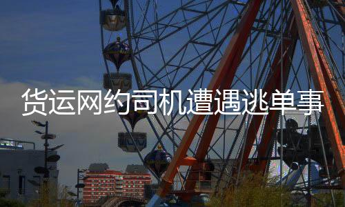 貨運(yùn)網(wǎng)約司機(jī)遭遇逃單事件頻發(fā)，引發(fā)社會關(guān)注