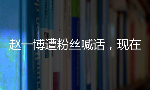 趙一博遭粉絲喊話，現(xiàn)在就分手退圈，引發(fā)廣泛熱議