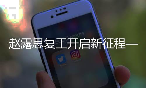 趙露思復工開啟新征程——嶄新征程自一月二十五日開始