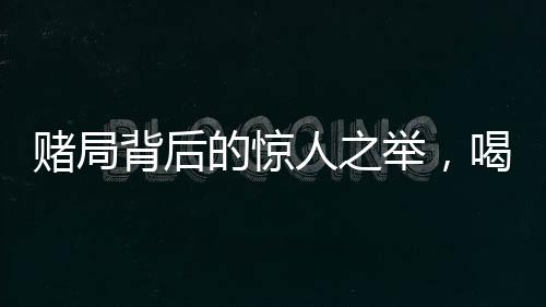 賭局背后的驚人之舉，喝馬桶水一萬元的真相與挑戰(zhàn)人性的邊界