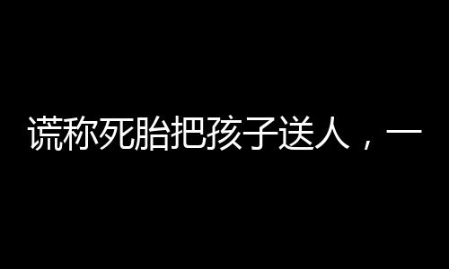 謊稱死胎把孩子送人，一場倫理與法律的悲劇