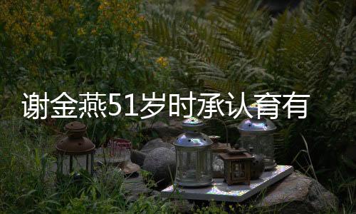 謝金燕51歲時(shí)承認(rèn)育有一子，揭秘背后的故事