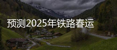 預(yù)測(cè)2025年鐵路春運(yùn)，旅客發(fā)送量將達(dá)到5.1億人次