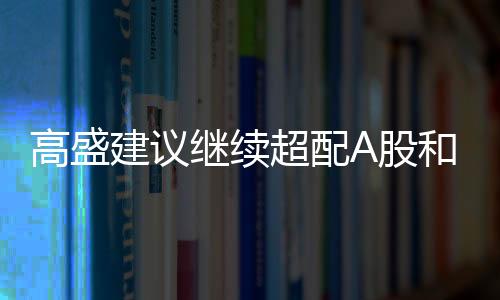 高盛建議繼續(xù)超配A股和離岸中資股，全球投資的新焦點(diǎn)