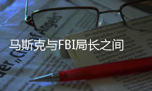 馬斯克與FBI局長之間的微妙互動(dòng)，周報(bào)風(fēng)波引發(fā)關(guān)注熱議