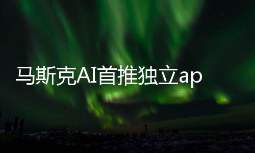 馬斯克AI首推獨(dú)立app 目前僅美國iPhone用戶可體驗(yàn)