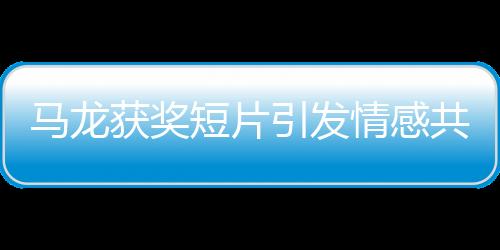 馬龍獲獎短片引發(fā)情感共鳴，觀眾熱淚盈眶