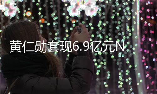 黃仁勛套現(xiàn)6.9億元NV股票 其他CEO也在拋售自家股票