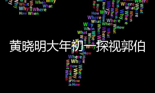 黃曉明大年初一探視郭伯伯，一份暖心的祝福與陪伴